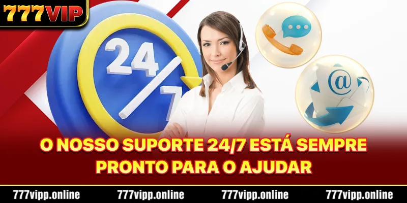 O nosso suporte 24/7 está sempre pronto para o ajudar.